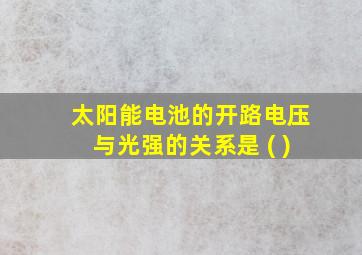 太阳能电池的开路电压与光强的关系是 ( )